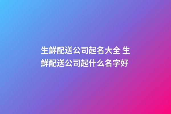 生鮮配送公司起名大全 生鮮配送公司起什么名字好-第1張-公司起名-玄機派